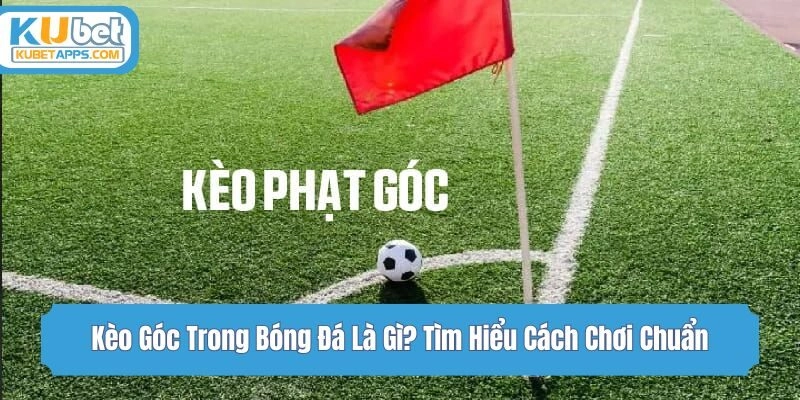 Kèo Góc Trong Bóng Đá Là Gì? Tìm Hiểu Cách Chơi Chuẩn