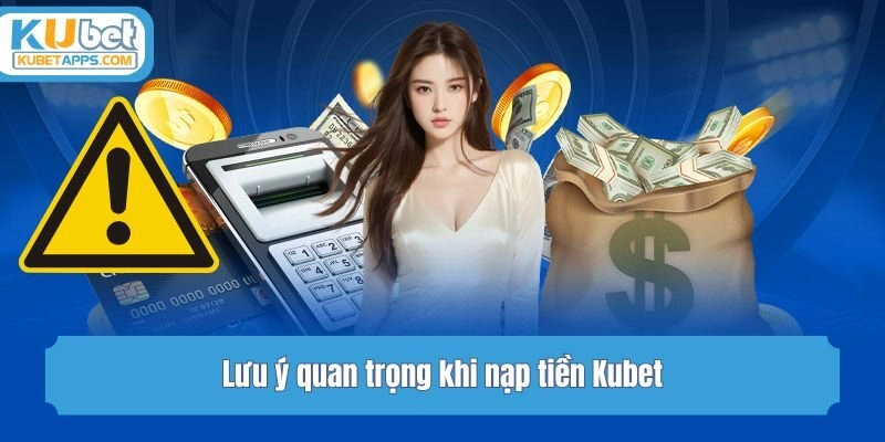 Lưu ý quan trọng khi nạp tiền Kubet