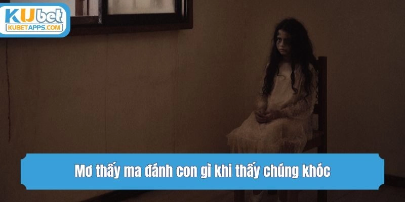 Mơ thấy ma đánh con gì khi thấy chúng khóc