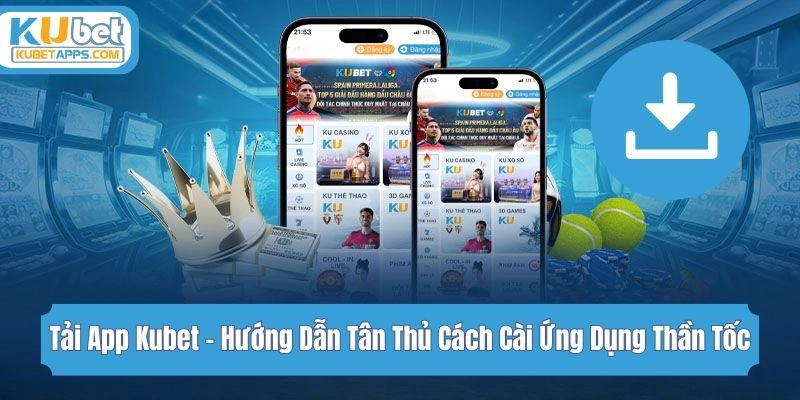 Tải App Kubet - Hướng Dẫn Tân Thủ Cách Cài Ứng Dụng Thần Tốc